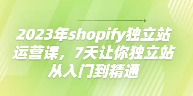 2023年shopify独立站运营课，7天让你独立站从入门到精通副业基地_极客搞钱_中创网_福缘网_冒泡网_资源整合平台副业基地