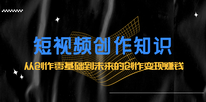 短视频创作知识：从创作零基础到未来的创作变现赚钱副业基地_极客搞钱_中创网_福缘网_冒泡网_资源整合平台副业基地