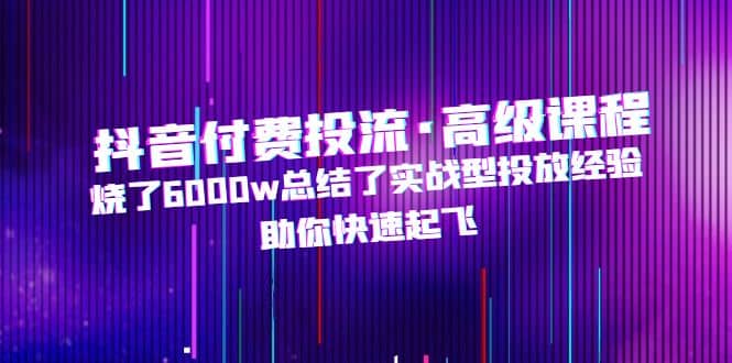 抖音付费投流·高级课程，烧了6000w总结了实战型投放经验，助你快速起飞副业基地_极客搞钱_中创网_福缘网_冒泡网_资源整合平台副业基地