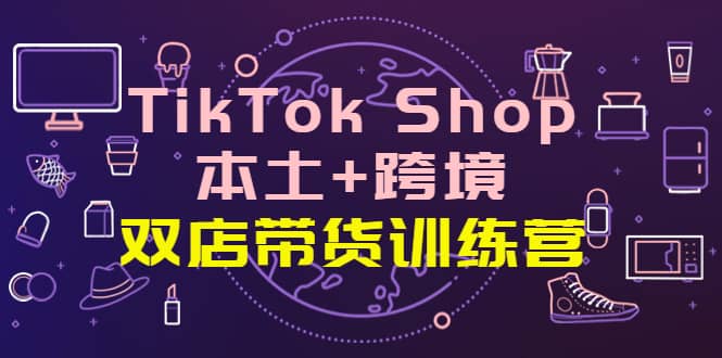 TikTok Shop本土+跨境 双店带货训练营（第十五期）全球好物买卖 一店卖全球副业基地_极客搞钱_中创网_福缘网_冒泡网_资源整合平台副业基地