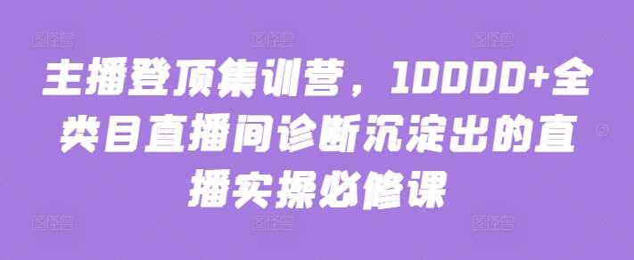 主播登顶集训营，10000+全类目直播间诊断沉淀出的直播实操必修课副业基地_极客搞钱_中创网_福缘网_冒泡网_资源整合平台副业基地