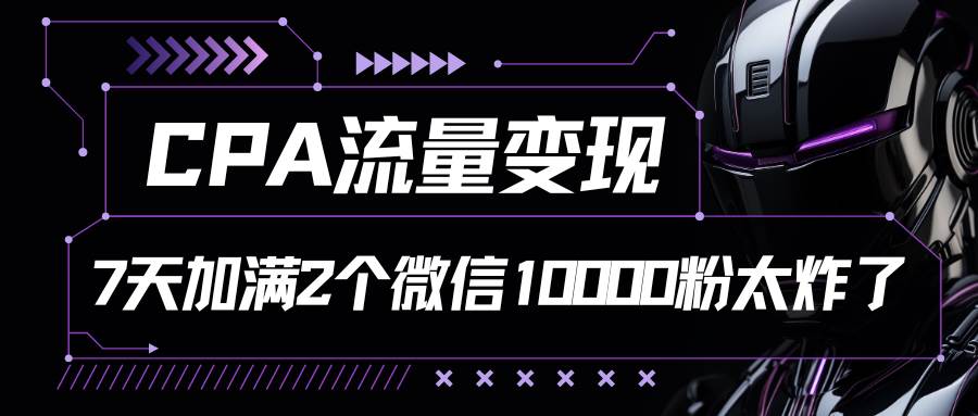 CPA流量变现，7天加满两个微信10000粉副业基地_极客搞钱_中创网_福缘网_冒泡网_资源整合平台副业基地