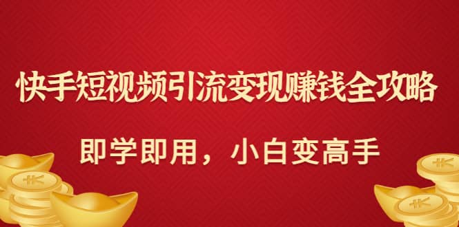 快手短视频引流变现赚钱全攻略：即学即用，小白变高手（价值980元）副业基地_极客搞钱_中创网_福缘网_冒泡网_资源整合平台副业基地