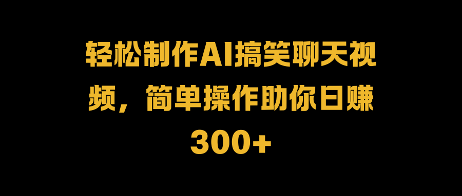 轻松制作AI搞笑聊天视频，简单操作助你日赚300+副业基地_极客搞钱_中创网_福缘网_冒泡网_资源整合平台副业基地