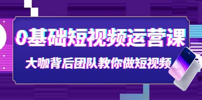 0基础短视频运营课：大咖背后团队教你做短视频（28节课时）副业基地_极客搞钱_中创网_福缘网_冒泡网_资源整合平台副业基地