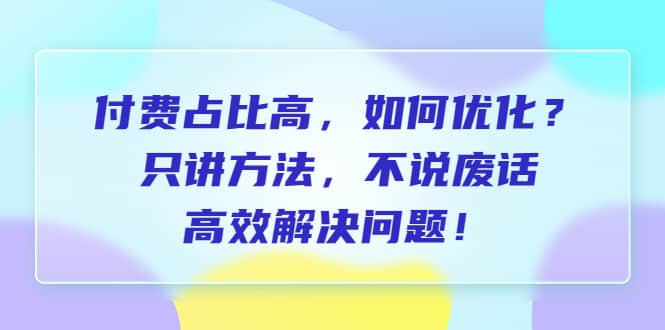付费 占比高，如何优化？只讲方法，不说废话，高效解决问题副业基地_极客搞钱_中创网_福缘网_冒泡网_资源整合平台副业基地