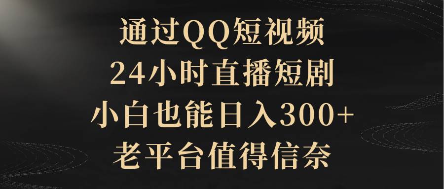 （9241期）通过QQ短视频、24小时直播短剧，小白也能日入300+，老平台值得信奈副业基地_极客搞钱_中创网_福缘网_冒泡网_资源整合平台副业基地