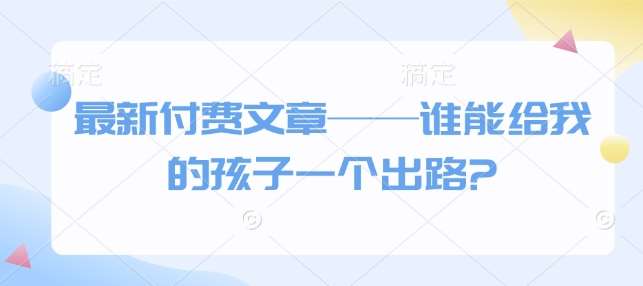 最新付费文章——谁能给我的孩子一个出路?副业基地_极客搞钱_中创网_福缘网_冒泡网_资源整合平台副业基地