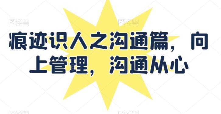 痕迹识人之沟通篇，向上管理，沟通从心副业基地_极客搞钱_中创网_福缘网_冒泡网_资源整合平台副业基地
