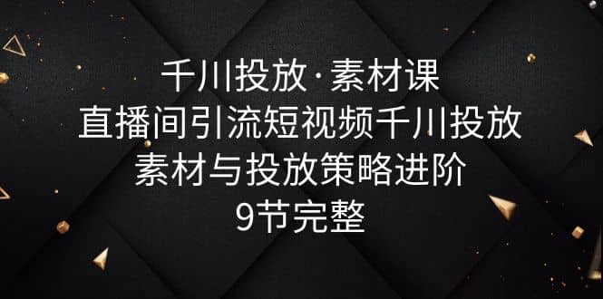 千川投放·素材课：直播间引流短视频千川投放素材与投放策略进阶，9节完整副业基地_极客搞钱_中创网_福缘网_冒泡网_资源整合平台副业基地