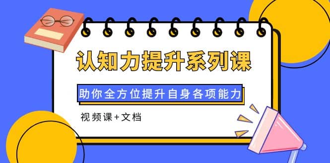 认知力提升系列课：助你全方位提升自身各项能力（视频课+文档）副业基地_极客搞钱_中创网_福缘网_冒泡网_资源整合平台副业基地