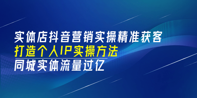 实体店抖音营销实操精准获客、打造个人IP实操方法，同城实体流量过亿(53节)副业基地_极客搞钱_中创网_福缘网_冒泡网_资源整合平台副业基地