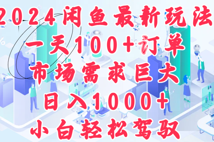 2024闲鱼最新玩法，一天100+订单，市场需求巨大，日入1000+，小白轻松驾驭副业基地_极客搞钱_中创网_福缘网_冒泡网_资源整合平台副业基地