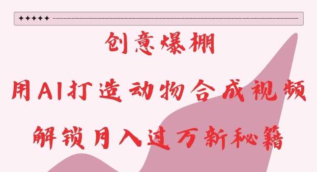 创意爆棚，用AI打造动物合成视频，解锁月入过W新秘籍【揭秘】副业基地_极客搞钱_中创网_福缘网_冒泡网_资源整合平台副业基地