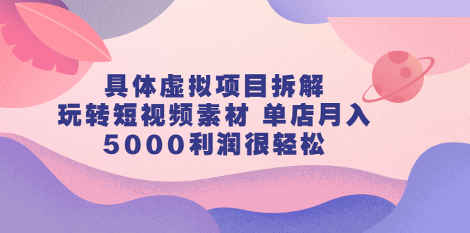 具体虚拟项目拆解，玩转短视频素材，单店月入几万+【视频课程】副业基地_极客搞钱_中创网_福缘网_冒泡网_资源整合平台副业基地
