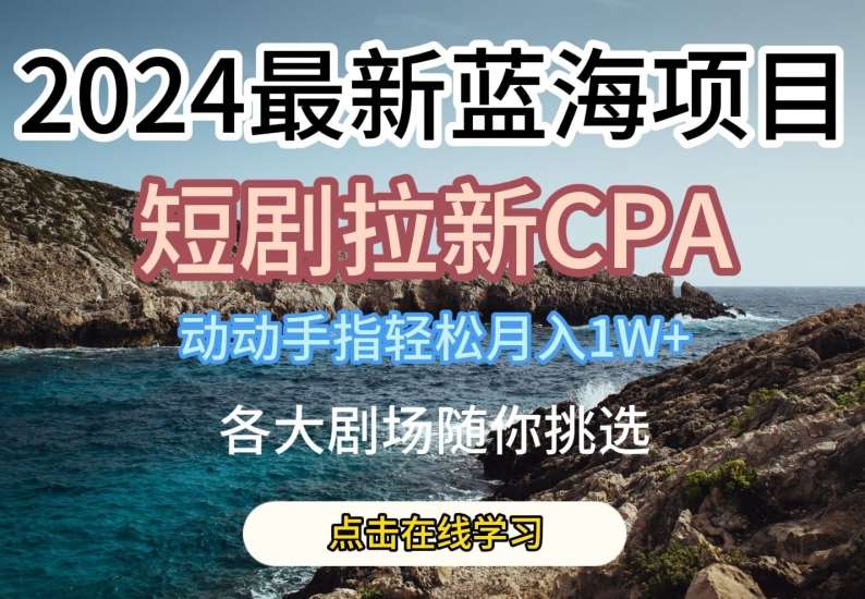 2024最新蓝海项日，短剧拉新CPA，动动手指轻松月入1W，全各大剧场随你挑选【揭秘】副业基地_极客搞钱_中创网_福缘网_冒泡网_资源整合平台副业基地