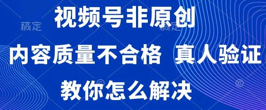 视频号非原创，内容质量不合格，真人验证，违规怎么解决【揭秘】副业基地_极客搞钱_中创网_福缘网_冒泡网_资源整合平台副业基地