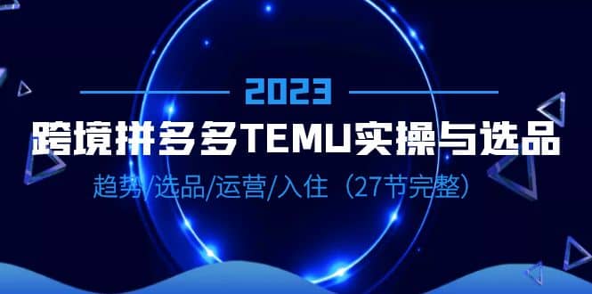 2023跨境·拼多多·TEMU实操与选品，趋势·选品·运营·入住（27节完整）副业基地_极客搞钱_中创网_福缘网_冒泡网_资源整合平台副业基地