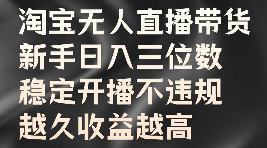 淘宝无人直播带货，新手日入三位数，稳定开播不违规，越久收益越高副业基地_极客搞钱_中创网_福缘网_冒泡网_资源整合平台副业基地