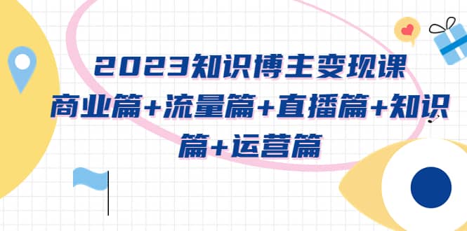 2023知识博主变现实战进阶课：商业篇+流量篇+直播篇+知识篇+运营篇副业基地_极客搞钱_中创网_福缘网_冒泡网_资源整合平台副业基地