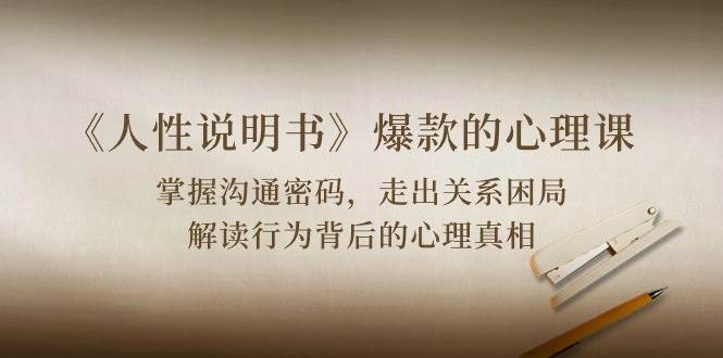《人性说明书》爆款的心理课：沟通密码/关系困局/解读行为背后心理真相副业基地_极客搞钱_中创网_福缘网_冒泡网_资源整合平台副业基地