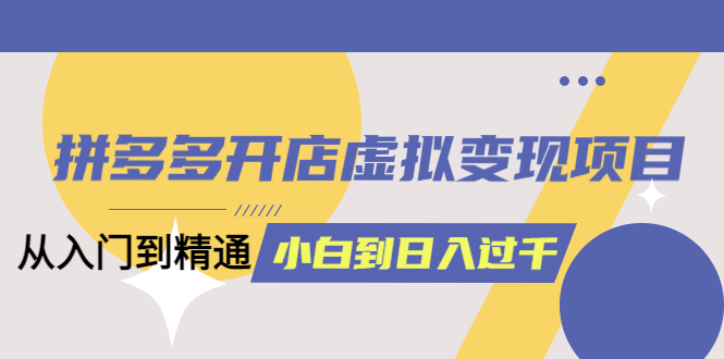 拼多多开店虚拟变现项目：入门到精通 从小白到日入1000（完整版）6月13更新副业基地_极客搞钱_中创网_福缘网_冒泡网_资源整合平台副业基地