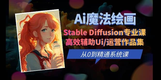 Ai魔法绘画 Stable Diffusion专业课 高效辅助Ui/运营作品集 0到精通系统课副业基地_极客搞钱_中创网_福缘网_冒泡网_资源整合平台副业基地