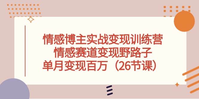 情感博主实战变现训练营，情感赛道变现野路子，单月变现百万（26节课）副业基地_极客搞钱_中创网_福缘网_冒泡网_资源整合平台副业基地