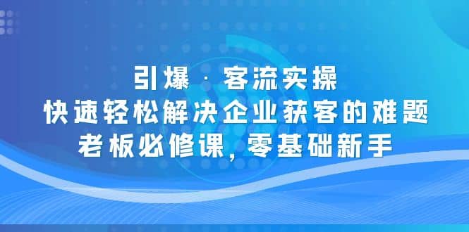 引爆·客流实操：快速轻松解决企业获客的难题，老板必修课，零基础新手副业基地_极客搞钱_中创网_福缘网_冒泡网_资源整合平台副业基地
