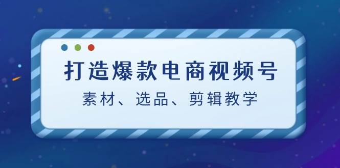 打造爆款电商视频号：素材、选品、剪辑教程副业基地_极客搞钱_中创网_福缘网_冒泡网_资源整合平台副业基地