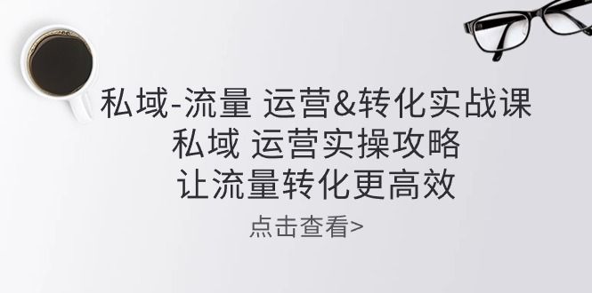 私域-流量 运营转化实操课：私域 运营实操攻略 让流量转化更高效副业基地_极客搞钱_中创网_福缘网_冒泡网_资源整合平台副业基地