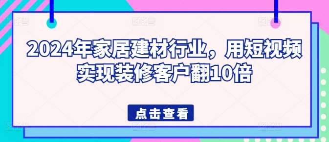 2024年家居建材行业，用短视频实现装修客户翻10倍副业基地_极客搞钱_中创网_福缘网_冒泡网_资源整合平台副业基地