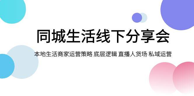 同城生活线下分享会，本地生活商家运营策略 底层逻辑 直播人货场 私域运营副业基地_极客搞钱_中创网_福缘网_冒泡网_资源整合平台副业基地