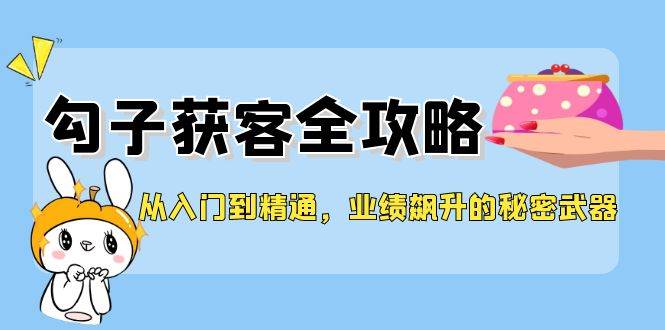 （12247期）从入门到精通，勾子获客全攻略，业绩飙升的秘密武器副业基地_极客搞钱_中创网_福缘网_冒泡网_资源整合平台副业基地