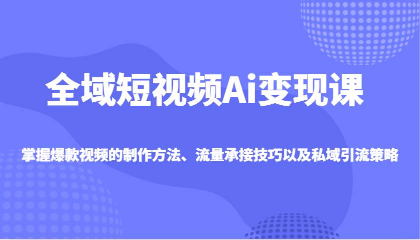 全域短视频Ai变现课，掌握爆款视频的制作方法、流量承接技巧以及私域引流策略副业基地_极客搞钱_中创网_福缘网_冒泡网_资源整合平台副业基地