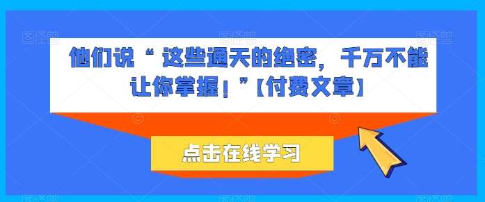 他们说 “ 这些通天的绝密，千万不能让你掌握! ”【付费文章】副业基地_极客搞钱_中创网_福缘网_冒泡网_资源整合平台副业基地