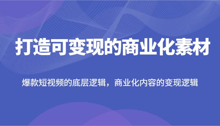 打造可变现的商业化素材，爆款短视频的底层逻辑，商业化内容的变现逻辑副业基地_极客搞钱_中创网_福缘网_冒泡网_资源整合平台副业基地