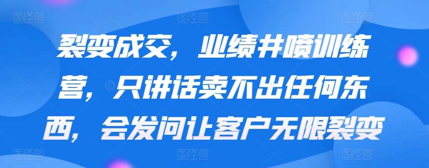 裂变成交，业绩井喷训练营，只讲话卖不出任何东西，会发问让客户无限裂变副业基地_极客搞钱_中创网_福缘网_冒泡网_资源整合平台副业基地