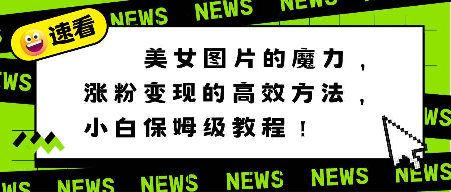 （8666期）美女图片的魔力，涨粉变现的高效方法，小白保姆级教程！副业基地_极客搞钱_中创网_福缘网_冒泡网_资源整合平台副业基地