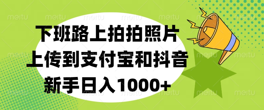 下班路上拍拍照片，上传到支付宝和抖音，新手日入1000+副业基地_极客搞钱_中创网_福缘网_冒泡网_资源整合平台副业基地