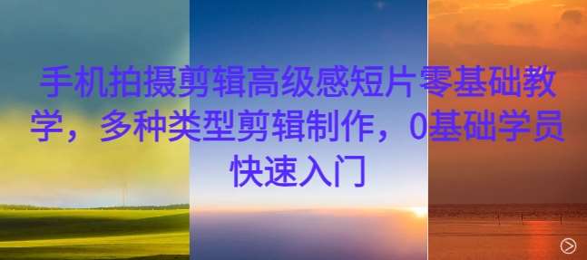 手机拍摄剪辑高级感短片零基础教学，多种类型剪辑制作，0基础学员快速入门副业基地_极客搞钱_中创网_福缘网_冒泡网_资源整合平台副业基地