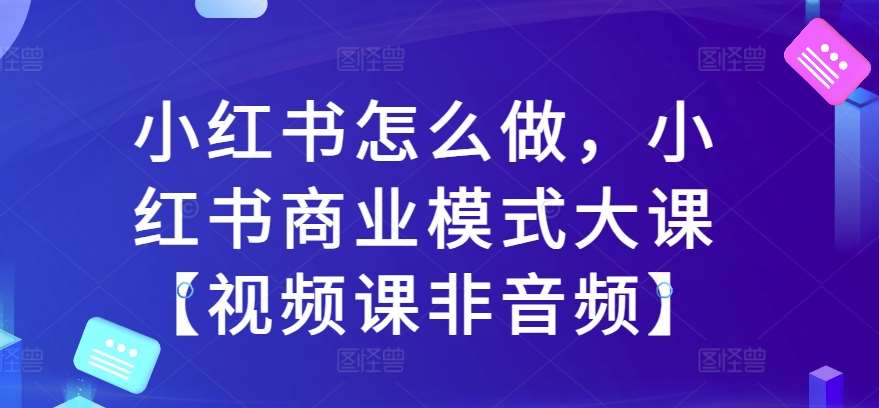 小红书怎么做，小红书商业模式大课【视频课非音频】副业基地_极客搞钱_中创网_福缘网_冒泡网_资源整合平台副业基地