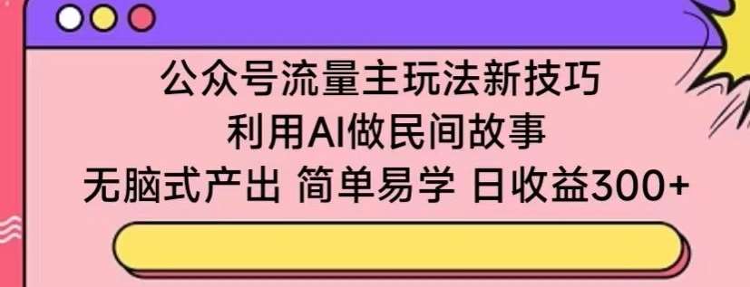 公众号流量主玩法新技巧，利用AI做民间故事 ，无脑式产出，简单易学，日收益300+【揭秘】副业基地_极客搞钱_中创网_福缘网_冒泡网_资源整合平台副业基地
