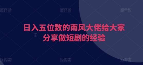 日入五位数的南风大佬给大家分享做短剧的经验副业基地_极客搞钱_中创网_福缘网_冒泡网_资源整合平台副业基地