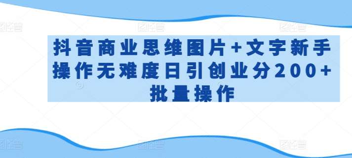 抖音商业思维图片+文字新手操作无难度日引创业分200+批量操作【揭秘】副业基地_极客搞钱_中创网_福缘网_冒泡网_资源整合平台副业基地