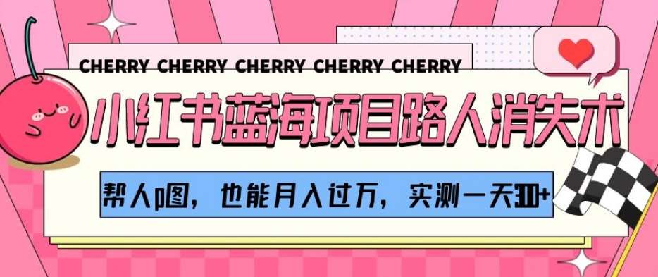 小红书蓝海项目路人消失术，帮人p图，也能月入过万，实测一天300+【揭秘】副业基地_极客搞钱_中创网_福缘网_冒泡网_资源整合平台副业基地