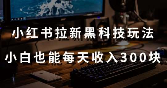 黑科技玩法之：小红书拉新，小白也能日入300元【操作视频教程+黑科技工具】【揭秘】副业基地_极客搞钱_中创网_福缘网_冒泡网_资源整合平台副业基地