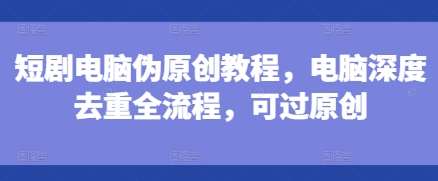 短剧电脑伪原创教程，电脑深度去重全流程，可过原创副业基地_极客搞钱_中创网_福缘网_冒泡网_资源整合平台副业基地