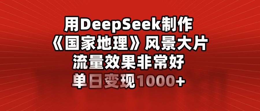 用DeepSeek制作《国家地理》风景大片，流量效果非常好，单日变现1000+副业基地_极客搞钱_中创网_福缘网_冒泡网_资源整合平台副业基地