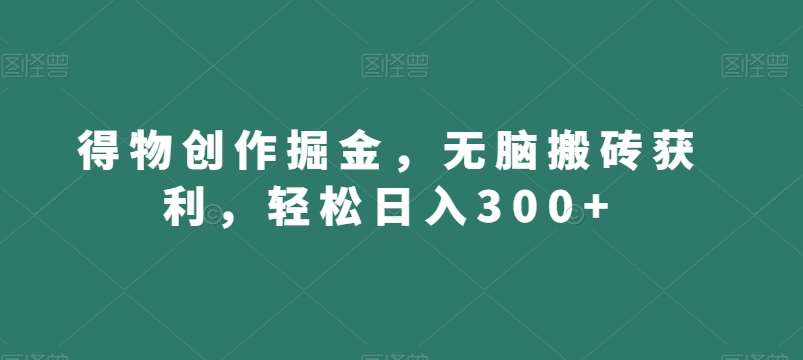 得物创作掘金，无脑搬砖获利，轻松日入300+【揭秘】副业基地_极客搞钱_中创网_福缘网_冒泡网_资源整合平台副业基地